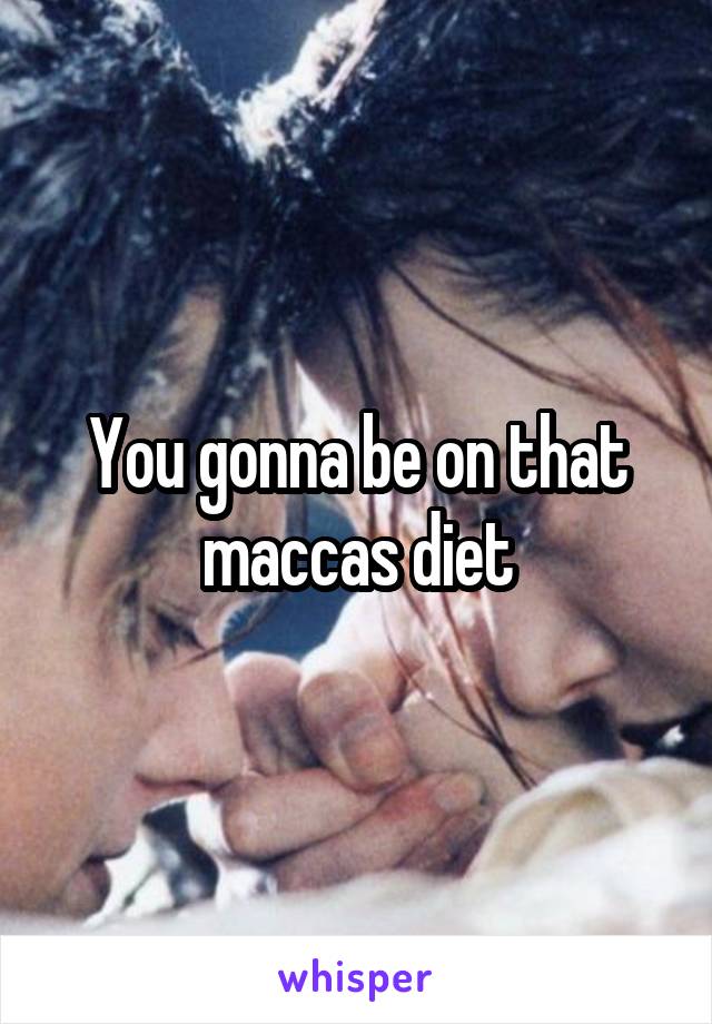 You gonna be on that maccas diet