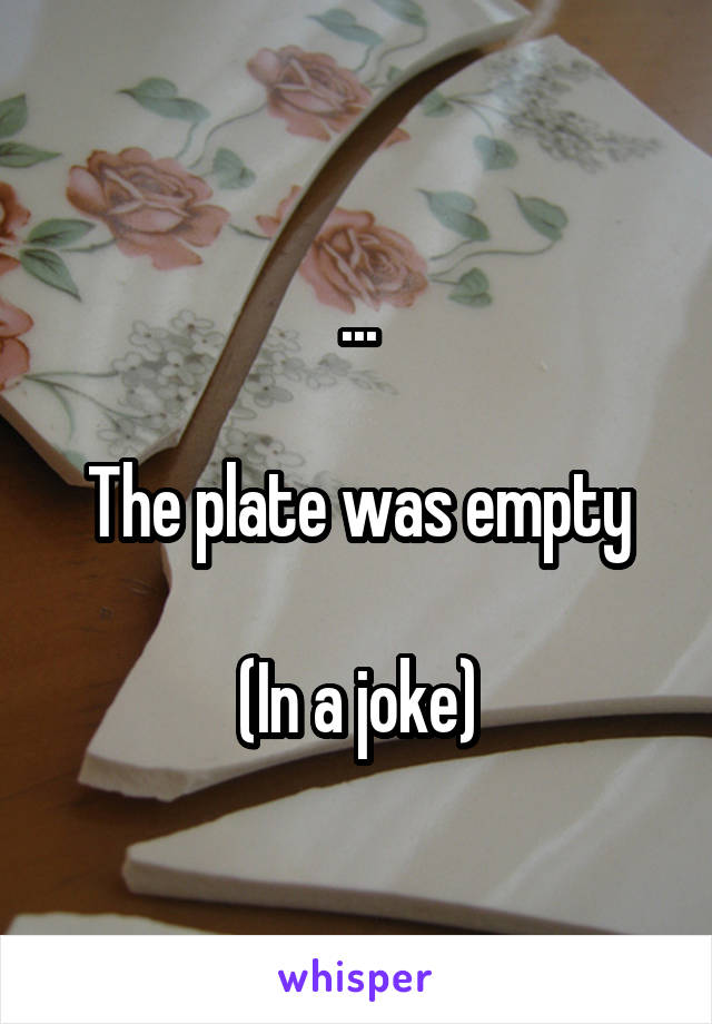 ...

The plate was empty

(In a joke)