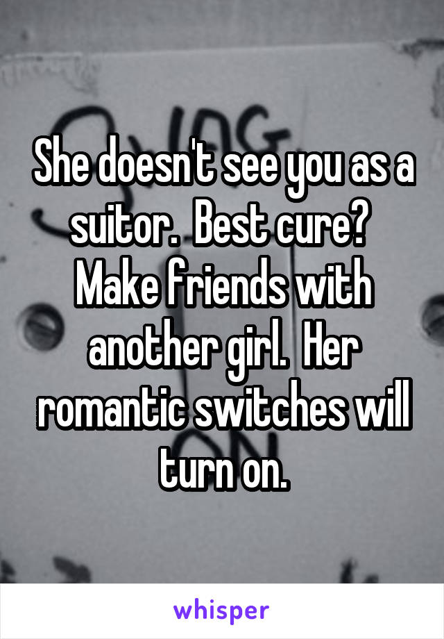 She doesn't see you as a suitor.  Best cure?  Make friends with another girl.  Her romantic switches will turn on.