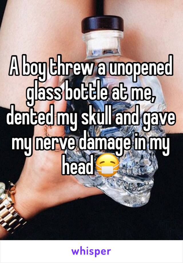 A boy threw a unopened glass bottle at me, dented my skull and gave my nerve damage in my head😷