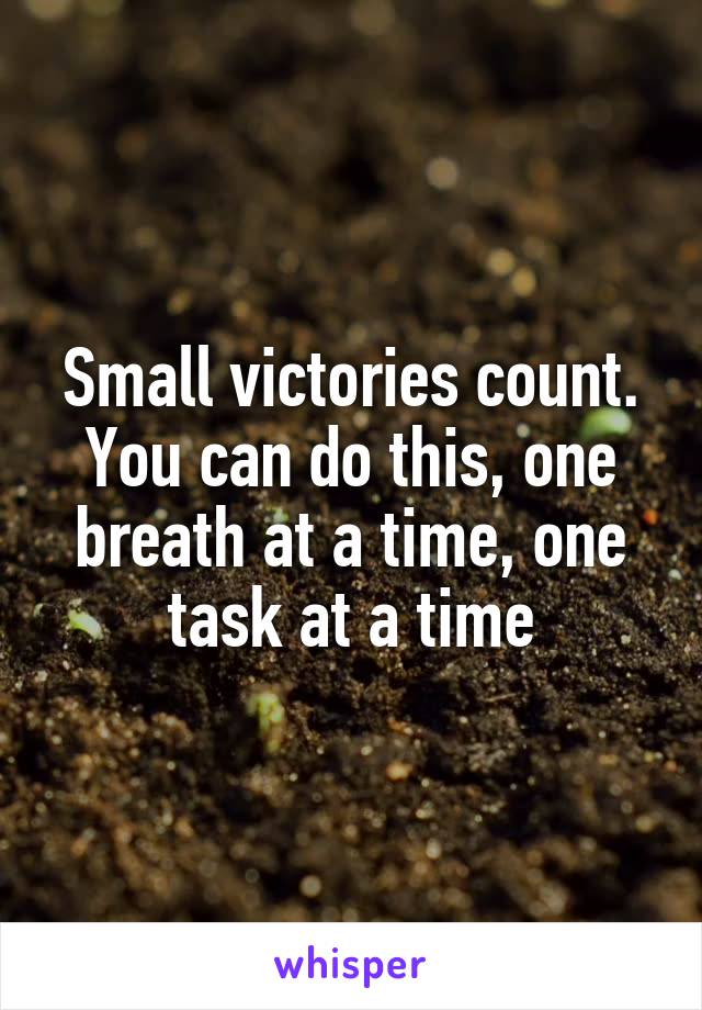 Small victories count. You can do this, one breath at a time, one task at a time