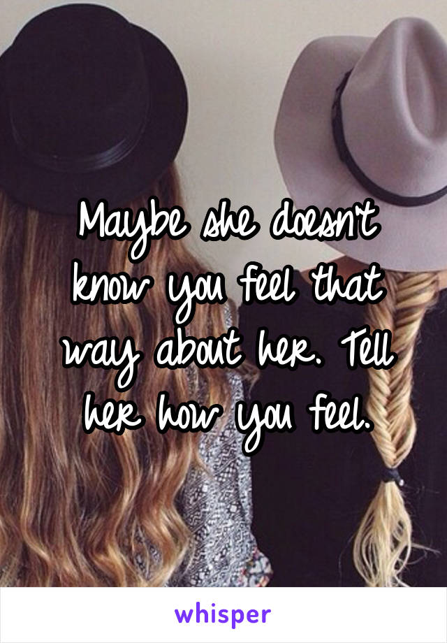 Maybe she doesn't know you feel that way about her. Tell her how you feel.