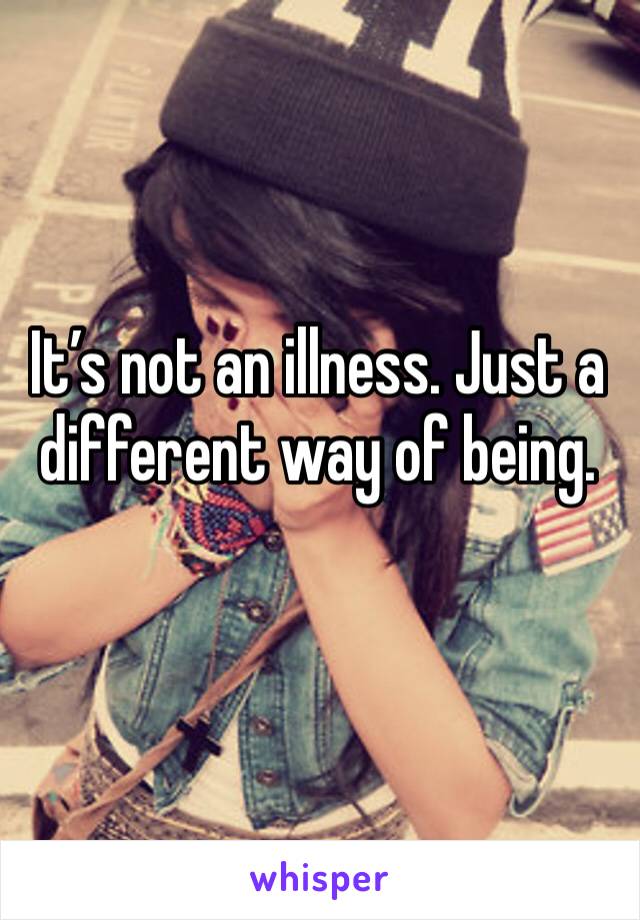 It’s not an illness. Just a different way of being.