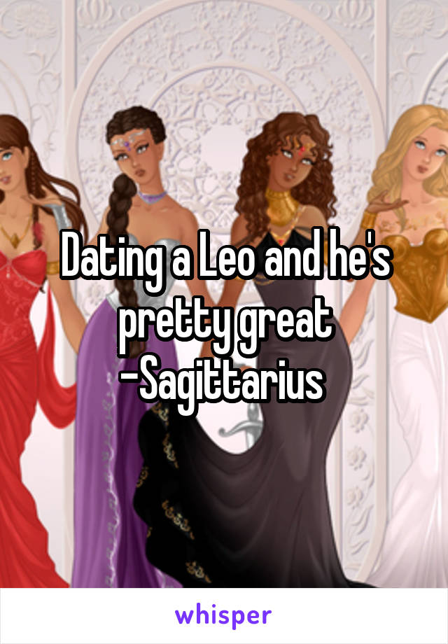 Dating a Leo and he's pretty great
-Sagittarius 