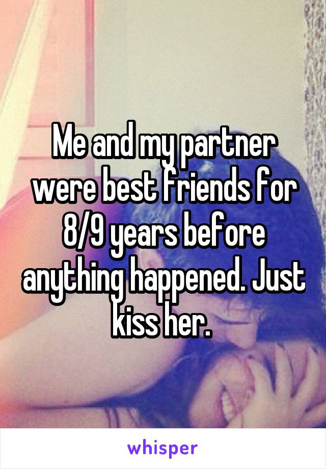 Me and my partner were best friends for 8/9 years before anything happened. Just kiss her. 