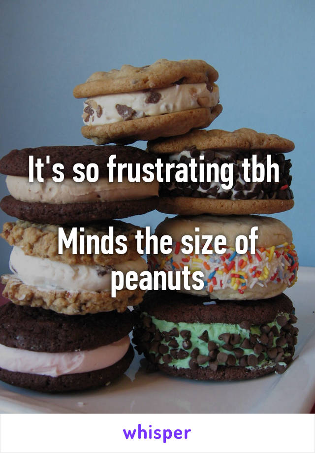 It's so frustrating tbh 

Minds the size of peanuts