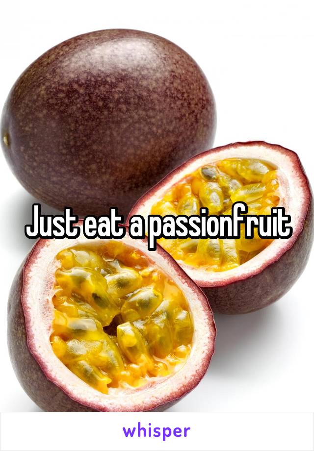 Just eat a passionfruit