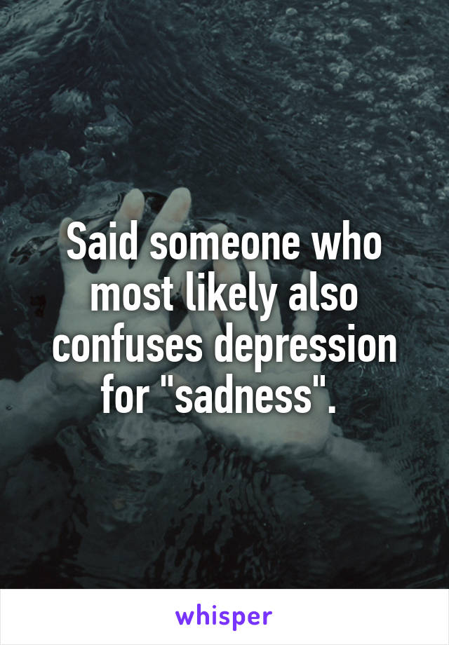 Said someone who most likely also confuses depression for "sadness". 