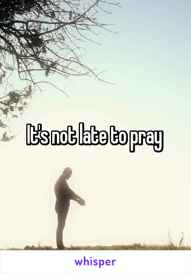 It's not late to pray 