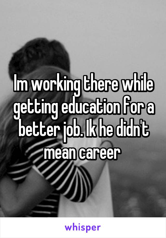 Im working there while getting education for a better job. Ik he didn't mean career 