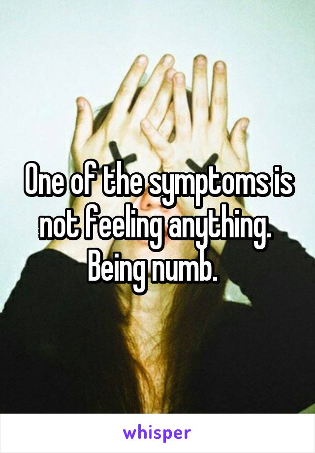 One of the symptoms is not feeling anything.  Being numb.  