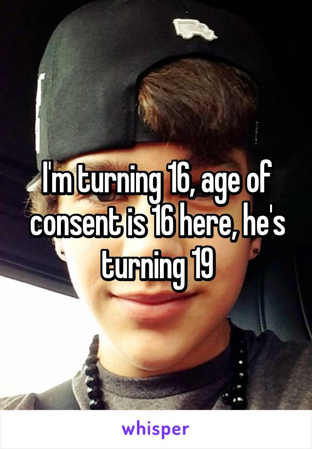 I'm turning 16, age of consent is 16 here, he's turning 19