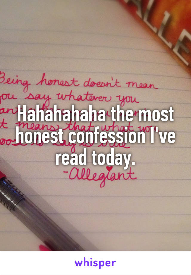 Hahahahaha the most honest confession I've read today.