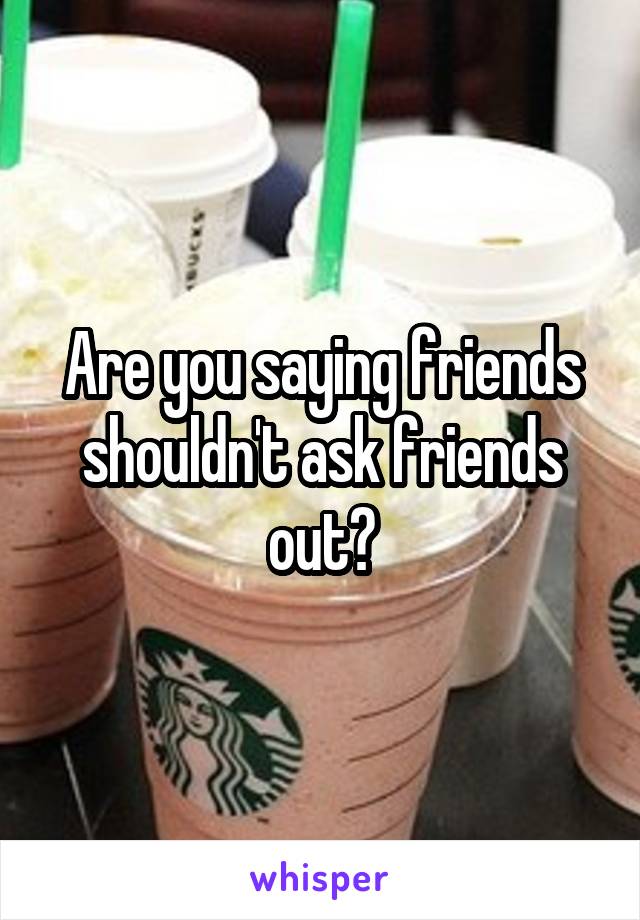 Are you saying friends shouldn't ask friends out?