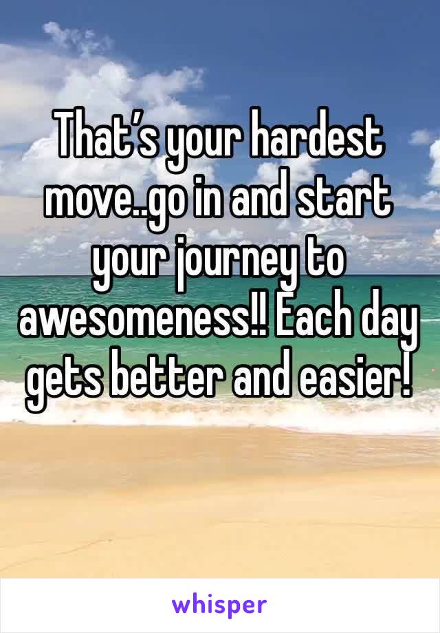 That’s your hardest move..go in and start your journey to awesomeness!! Each day gets better and easier! 