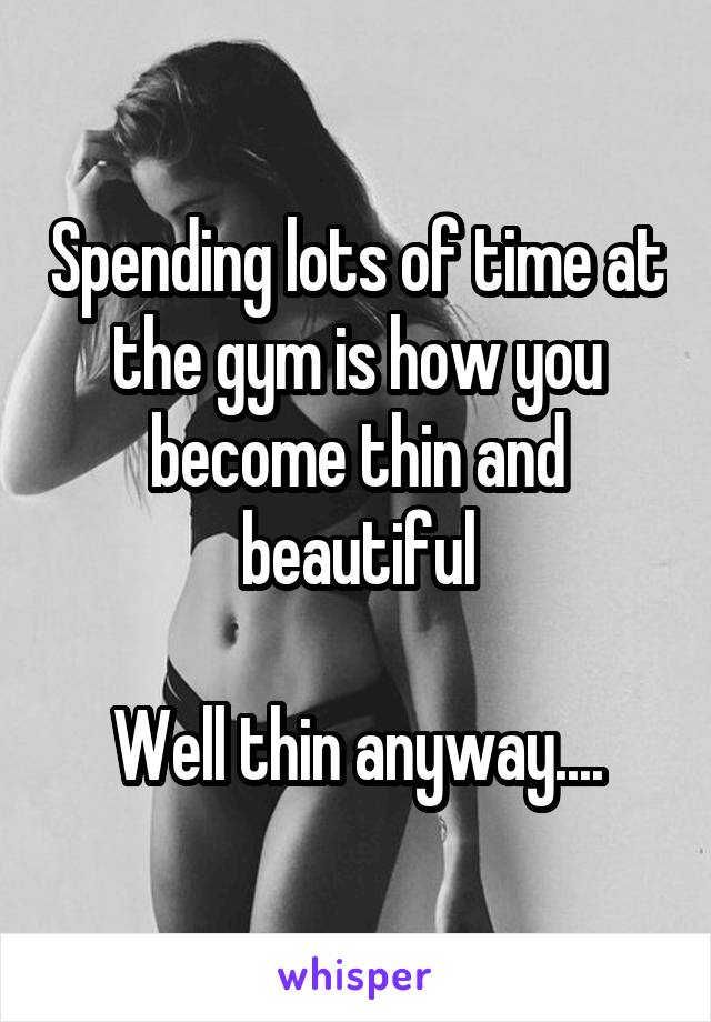 Spending lots of time at the gym is how you become thin and beautiful

Well thin anyway....