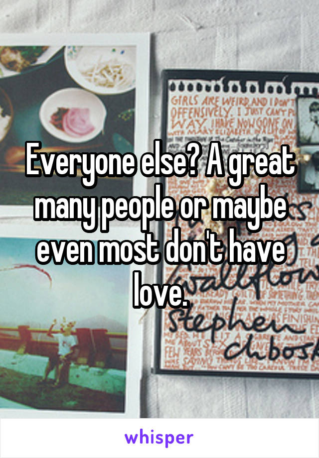 Everyone else? A great many people or maybe even most don't have love.