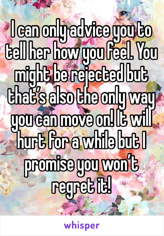 I can only advice you to tell her how you feel. You might be rejected but that’s also the only way you can move on! It will hurt for a while but I promise you won’t regret it! 