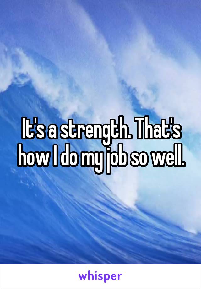 It's a strength. That's how I do my job so well.