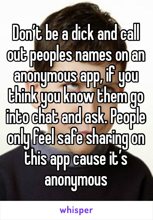Don’t be a dick and call out peoples names on an anonymous app, if you think you know them go into chat and ask. People only feel safe sharing on this app cause it’s anonymous 