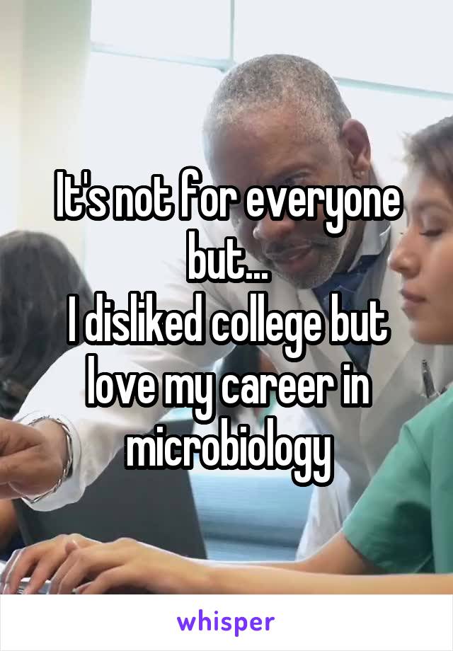 It's not for everyone but...
I disliked college but love my career in microbiology