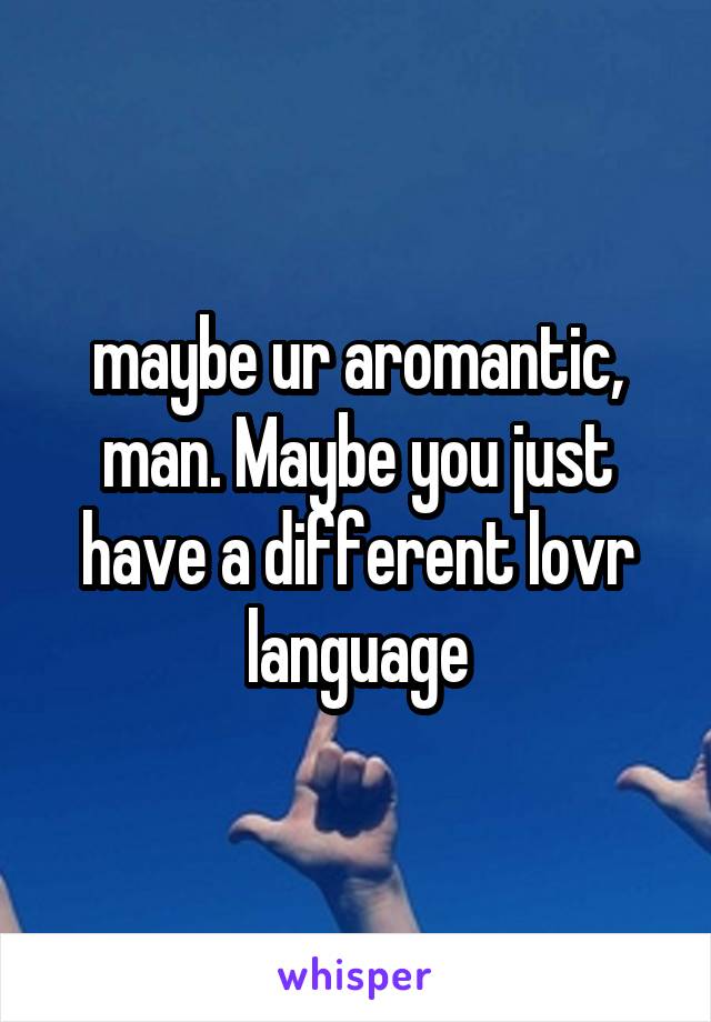 maybe ur aromantic, man. Maybe you just have a different lovr language