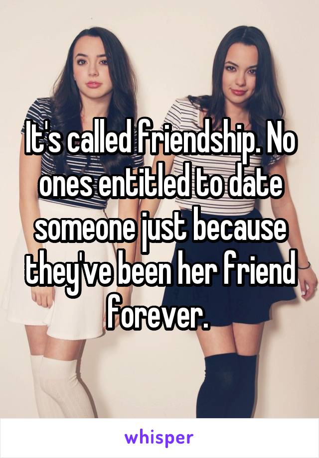 It's called friendship. No ones entitled to date someone just because they've been her friend forever. 