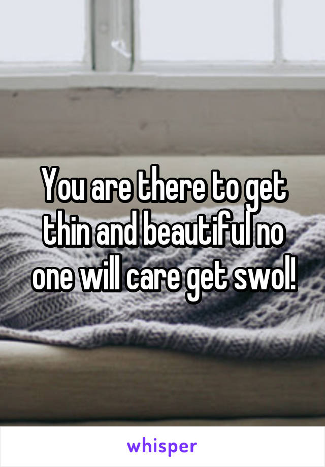 You are there to get thin and beautiful no one will care get swol!