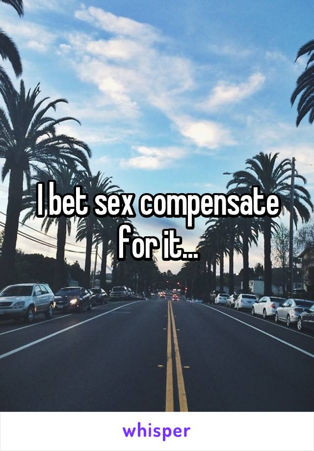 I bet sex compensate for it...