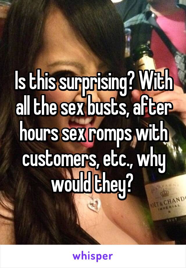 Is this surprising? With all the sex busts, after hours sex romps with customers, etc., why would they? 