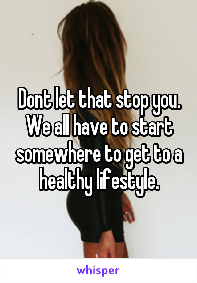 Dont let that stop you. We all have to start somewhere to get to a healthy lifestyle.