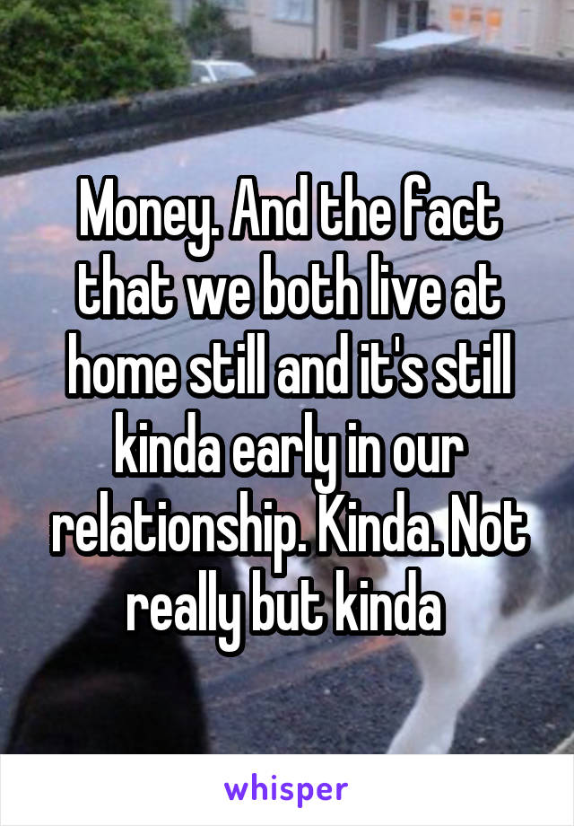 Money. And the fact that we both live at home still and it's still kinda early in our relationship. Kinda. Not really but kinda 