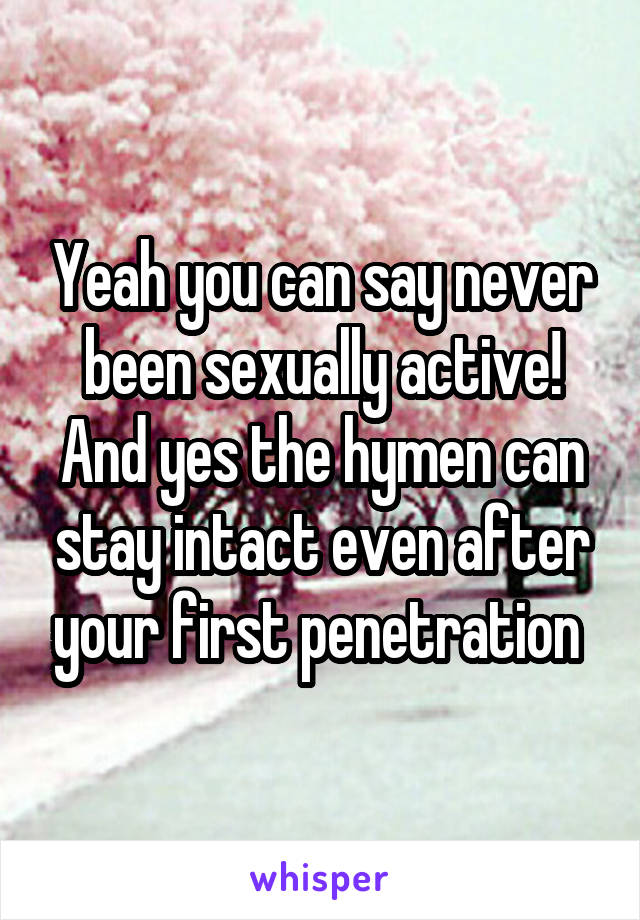 Yeah you can say never been sexually active! And yes the hymen can stay intact even after your first penetration 