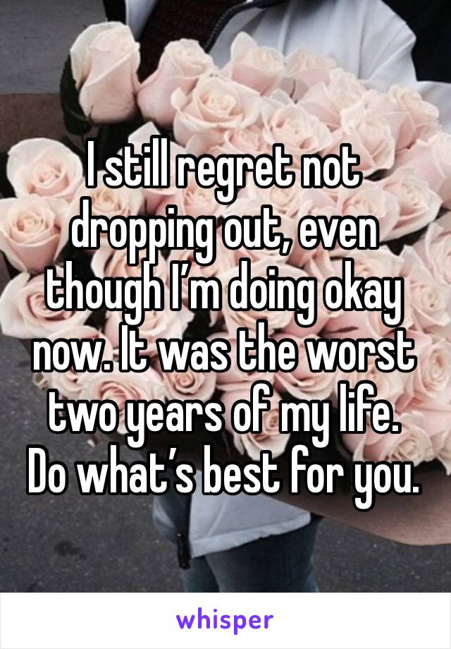 I still regret not dropping out, even though I’m doing okay now. It was the worst two years of my life.
Do what’s best for you.