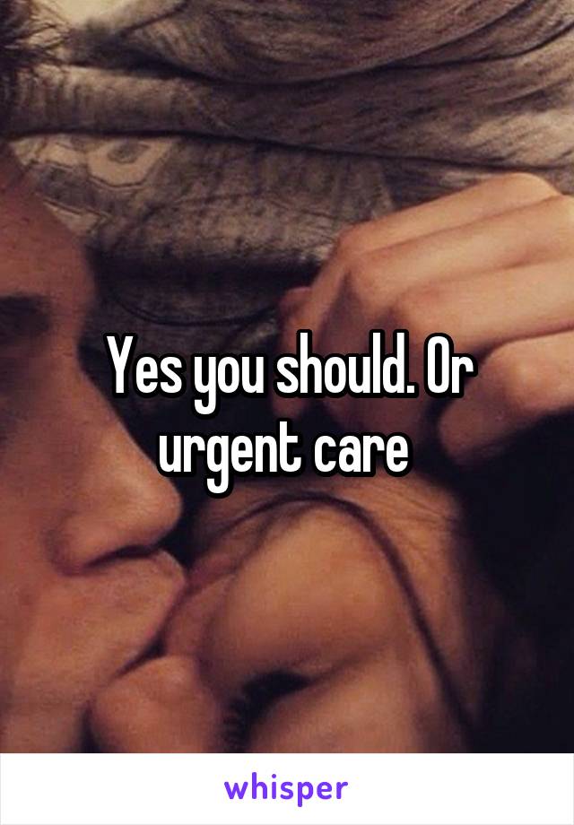 Yes you should. Or urgent care 