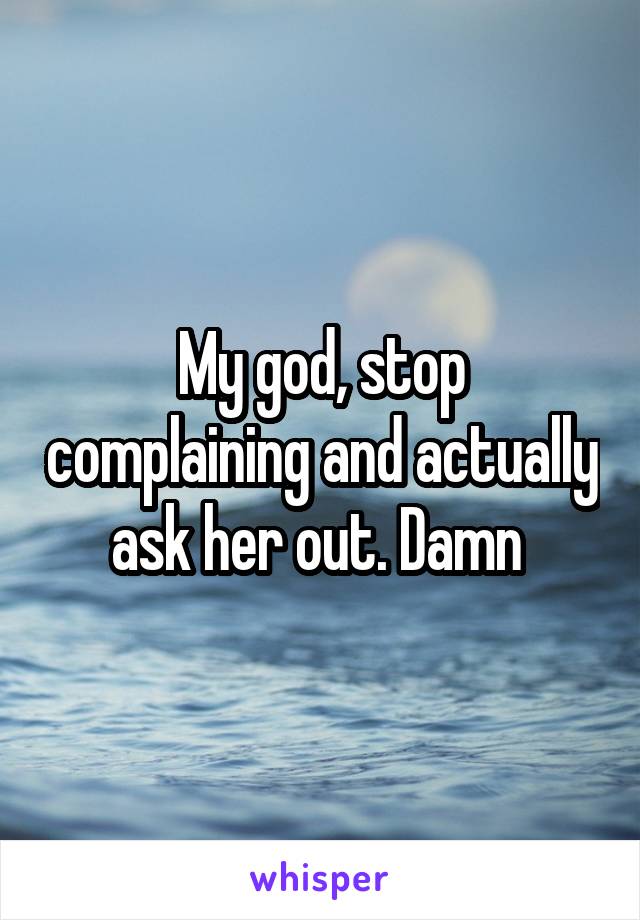 My god, stop complaining and actually ask her out. Damn 
