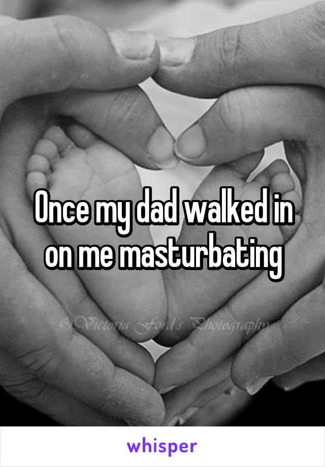 Once my dad walked in on me masturbating