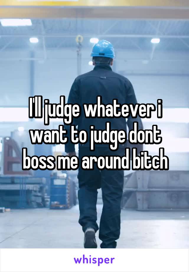 I'll judge whatever i want to judge dont boss me around bitch
