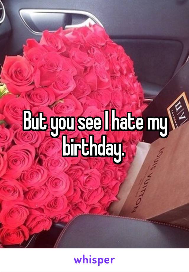 But you see I hate my birthday. 