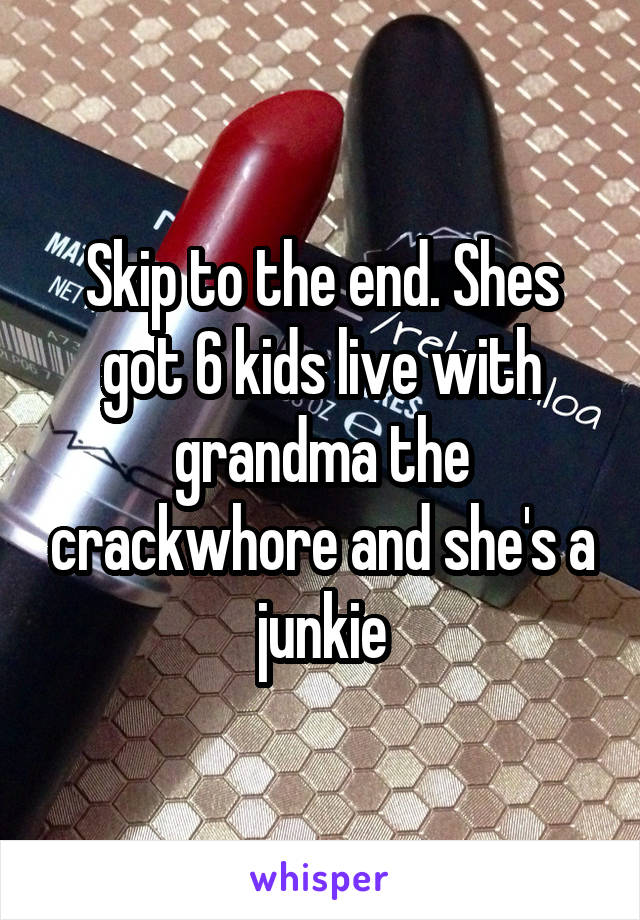 Skip to the end. Shes got 6 kids live with grandma the crackwhore and she's a junkie