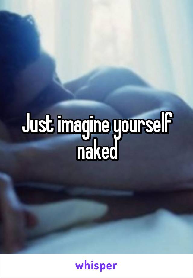 Just imagine yourself naked