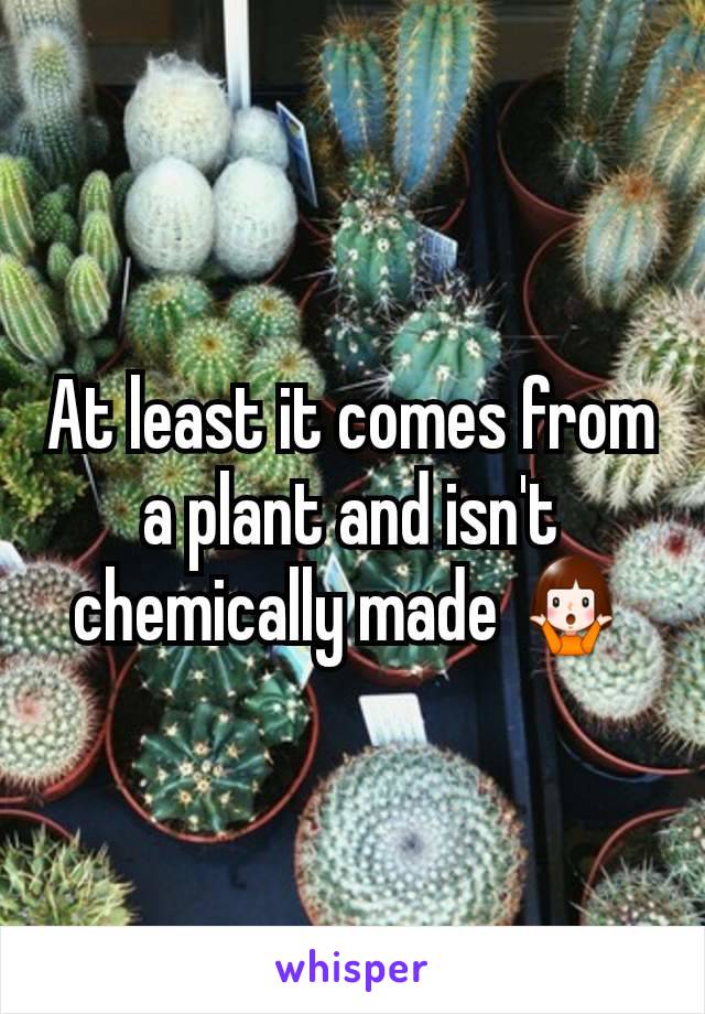 At least it comes from a plant and isn't chemically made 🤷
