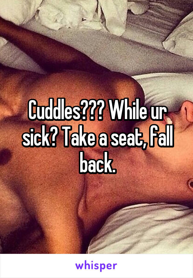 Cuddles??? While ur sick? Take a seat, fall back.