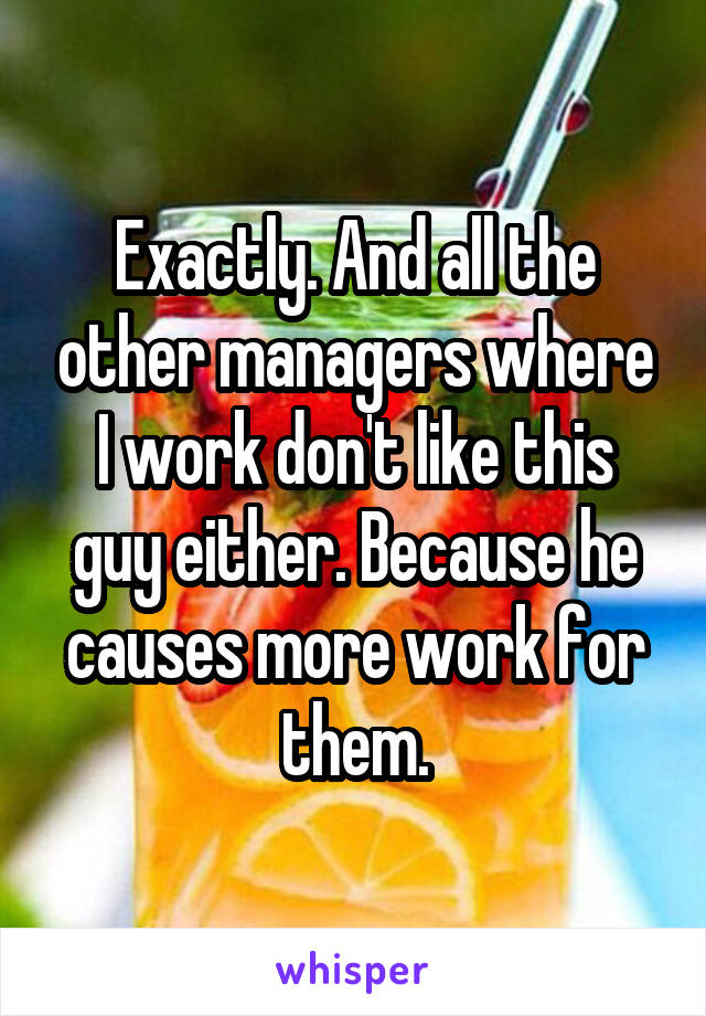 Exactly. And all the other managers where I work don't like this guy either. Because he causes more work for them.