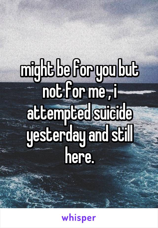 might be for you but not for me , i attempted suicide yesterday and still here.