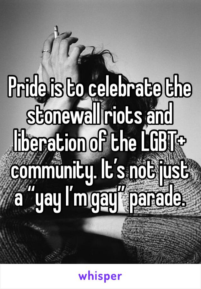Pride is to celebrate the stonewall riots and liberation of the LGBT+ community. It’s not just a “yay I’m gay” parade. 