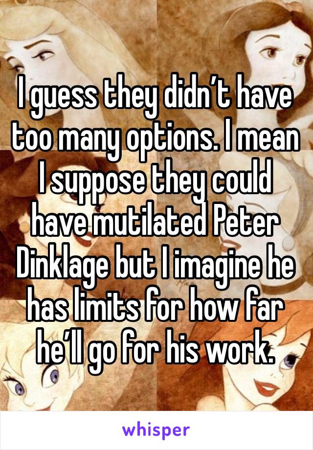 I guess they didn’t have too many options. I mean I suppose they could have mutilated Peter Dinklage but I imagine he has limits for how far he’ll go for his work. 