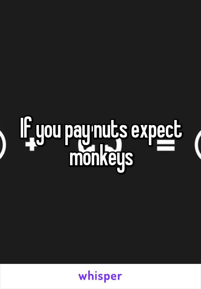 If you pay nuts expect monkeys