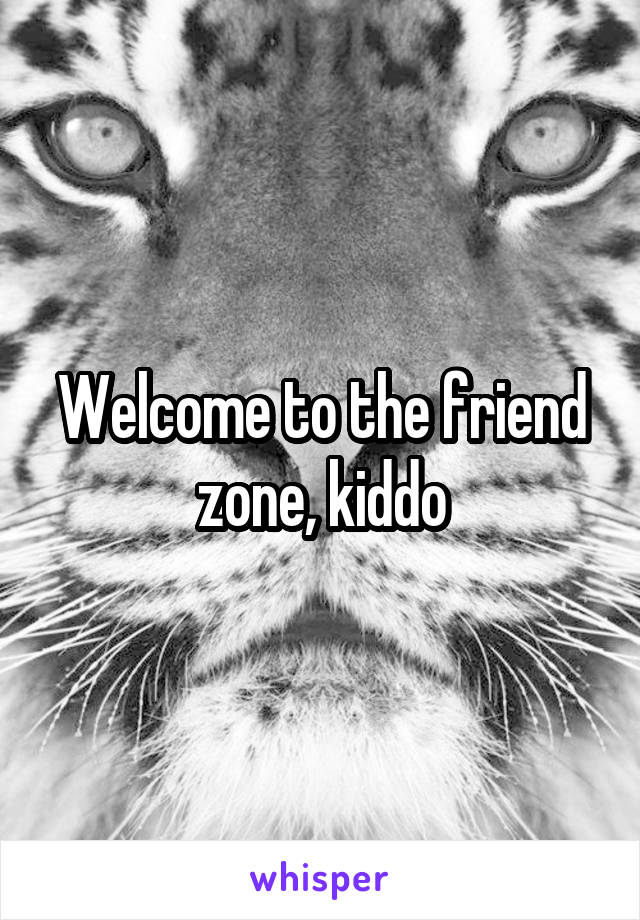 Welcome to the friend zone, kiddo
