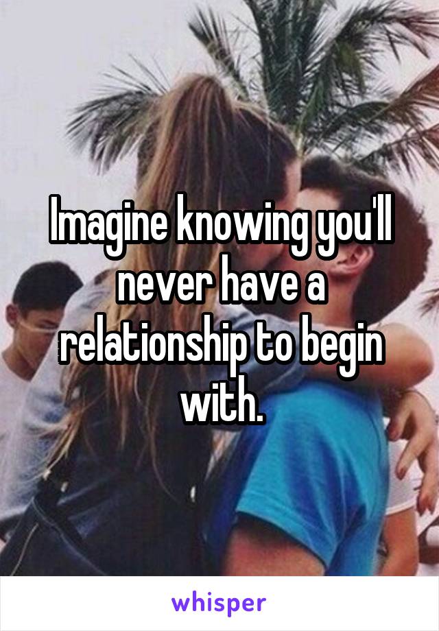 Imagine knowing you'll never have a relationship to begin with.